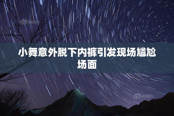 小舞意外脱下内裤引发现场尴尬场面