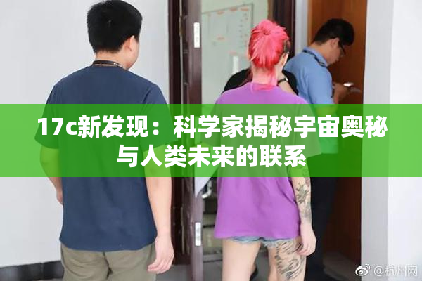 17c新发现：科学家揭秘宇宙奥秘与人类未来的联系