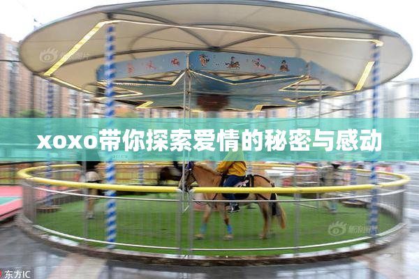 xoxo带你探索爱情的秘密与感动