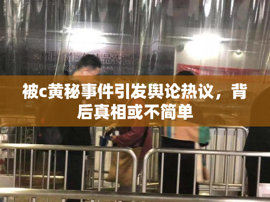 被c黄秘事件引发舆论热议，背后真相或不简单