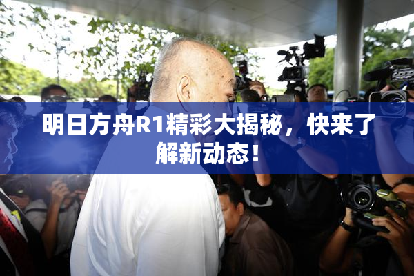 明日方舟R1精彩大揭秘，快来了解新动态！