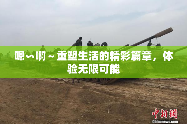 嗯∽啊～重塑生活的精彩篇章，体验无限可能