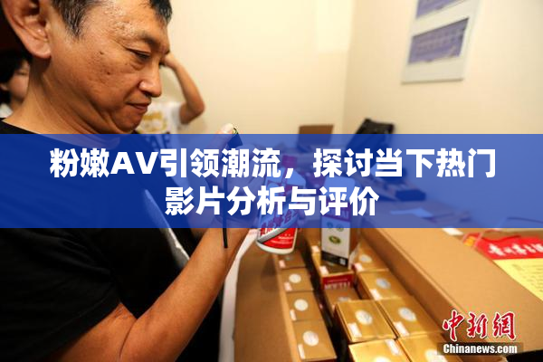 粉嫩AV引领潮流，探讨当下热门影片分析与评价