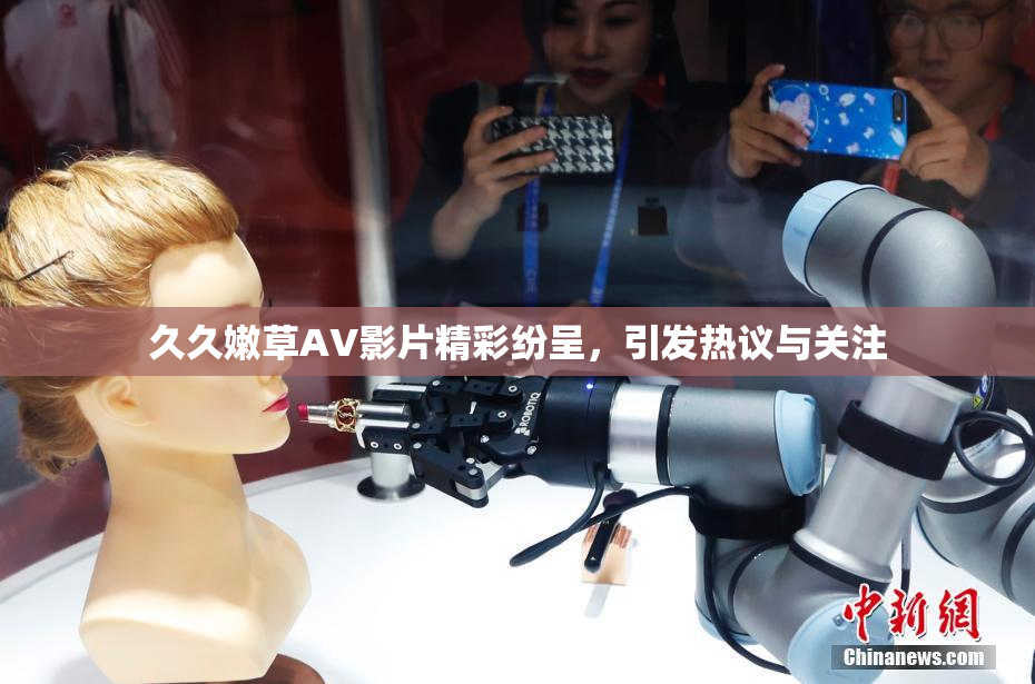 久久嫩草AV影片精彩纷呈，引发热议与关注