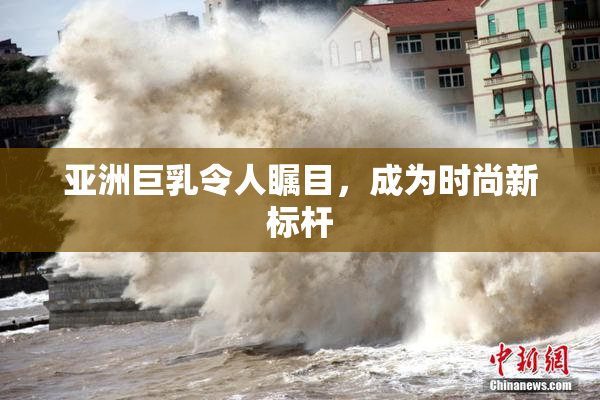 亚洲巨乳令人瞩目，成为时尚新标杆
