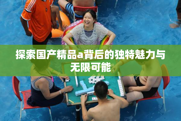 探索国产精品a背后的独特魅力与无限可能