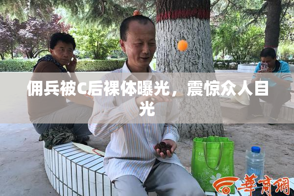 佣兵被C后裸体曝光，震惊众人目光