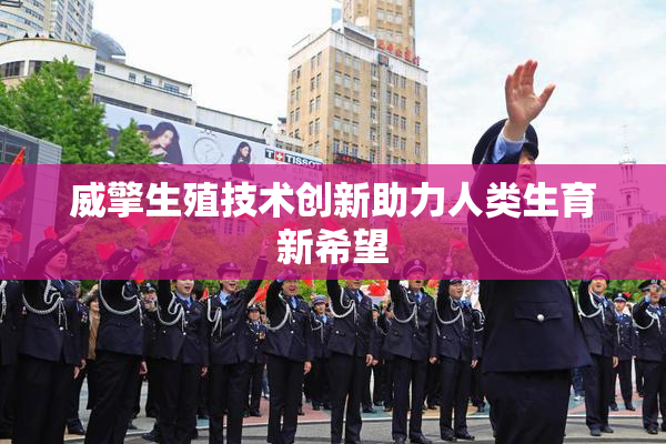 威擎生殖技术创新助力人类生育新希望