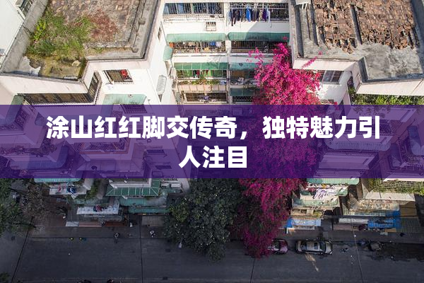 涂山红红脚交传奇，独特魅力引人注目