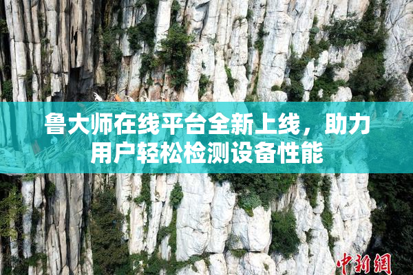 鲁大师在线平台全新上线，助力用户轻松检测设备性能