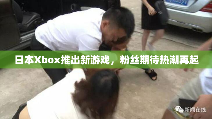 日本Xbox推出新游戏，粉丝期待热潮再起