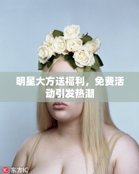 明星大方送福利，免费活动引发热潮