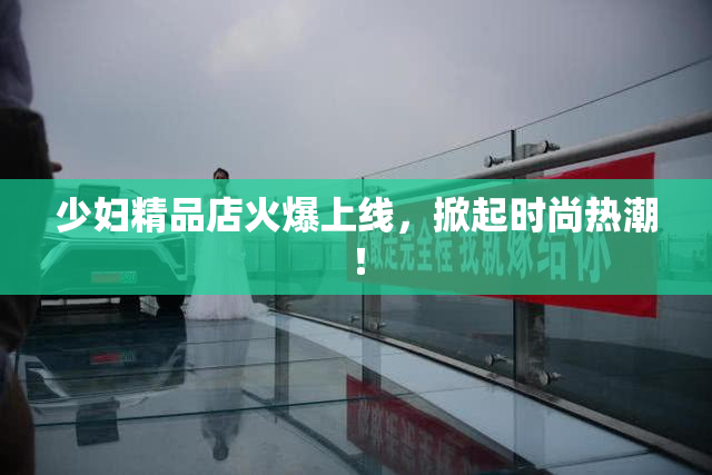 少妇精品店火爆上线，掀起时尚热潮！