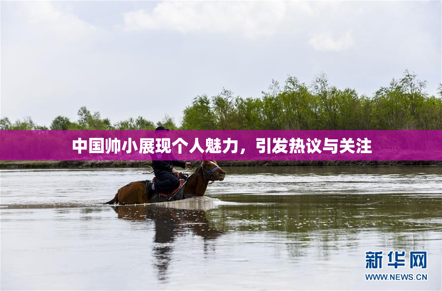 中国帅小展现个人魅力，引发热议与关注