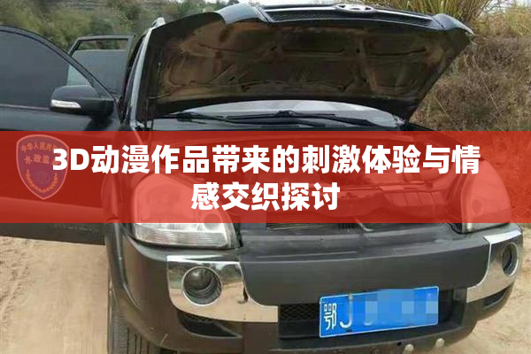 3D动漫作品带来的刺激体验与情感交织探讨