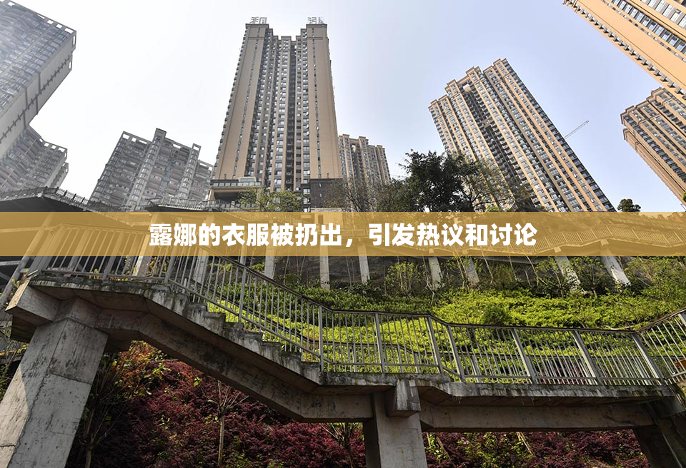 露娜的衣服被扔出，引发热议和讨论