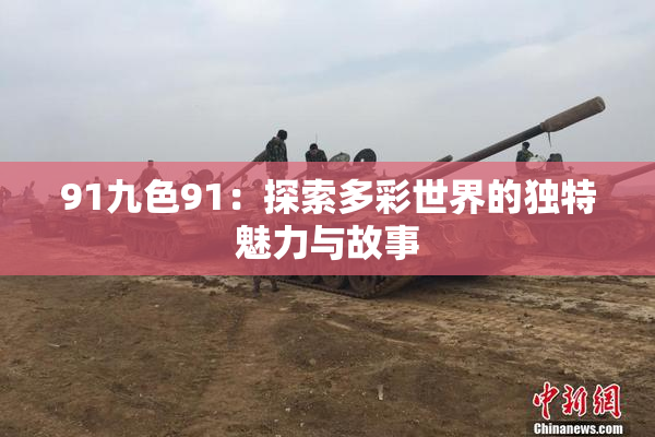 91九色91：探索多彩世界的独特魅力与故事