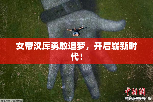 女帝汉库勇敢追梦，开启崭新时代！
