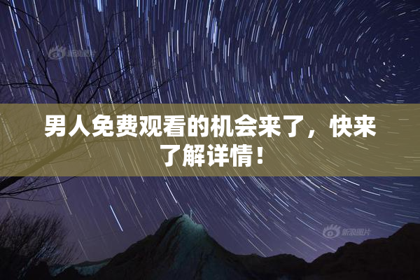 男人免费观看的机会来了，快来了解详情！