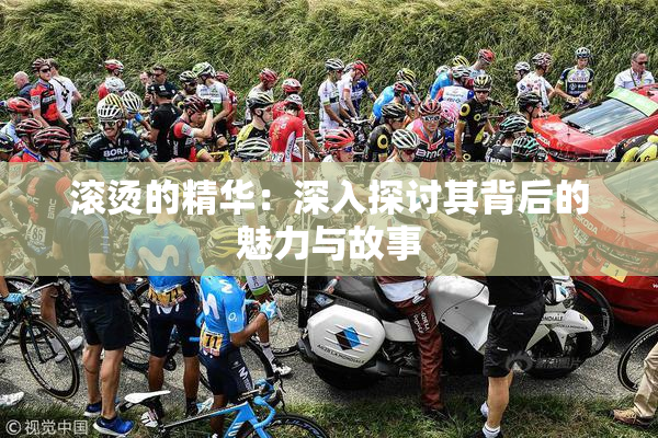 滚烫的精华：深入探讨其背后的魅力与故事