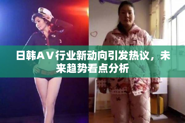 日韩AⅤ行业新动向引发热议，未来趋势看点分析