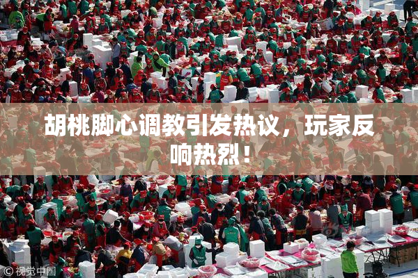 胡桃脚心调教引发热议，玩家反响热烈！