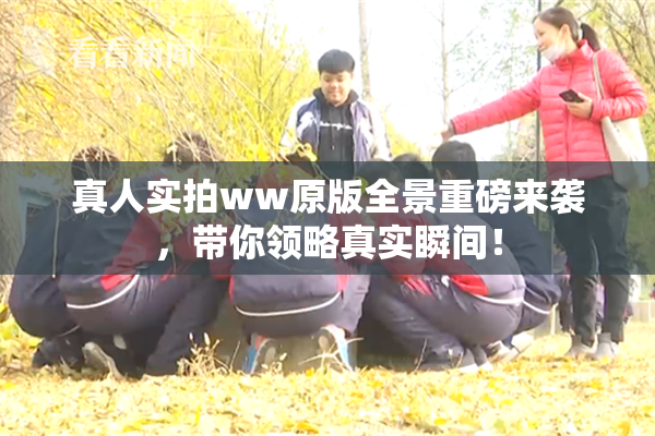 真人实拍ww原版全景重磅来袭，带你领略真实瞬间！