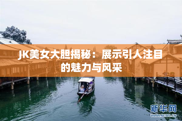 JK美女大胆揭秘：展示引人注目的魅力与风采