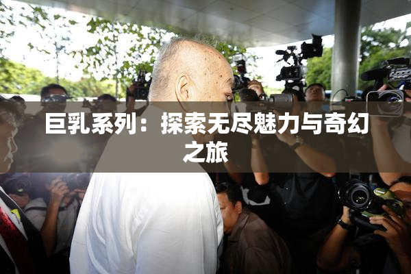 巨乳系列：探索无尽魅力与奇幻之旅