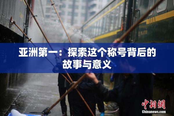 亚洲第一：探索这个称号背后的故事与意义