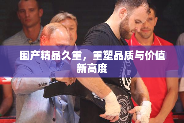 围产精品久重，重塑品质与价值新高度