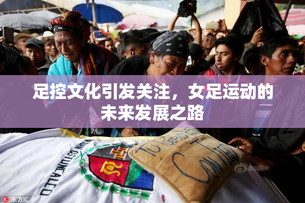 足控文化引发关注，女足运动的未来发展之路