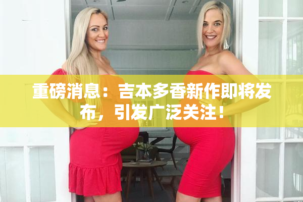 重磅消息：吉本多香新作即将发布，引发广泛关注！