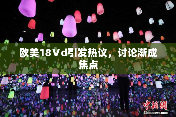 欧美18Ⅴd引发热议，讨论渐成焦点