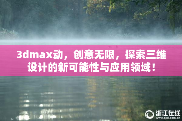 3dmax动，创意无限，探索三维设计的新可能性与应用领域！