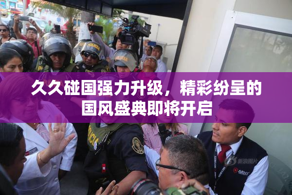 久久碰国强力升级，精彩纷呈的国风盛典即将开启