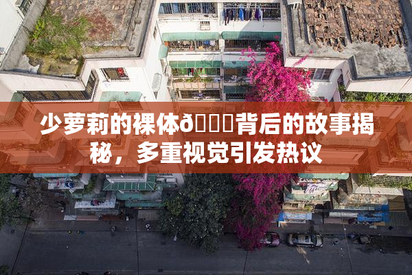 少萝莉的裸体🔞背后的故事揭秘，多重视觉引发热议