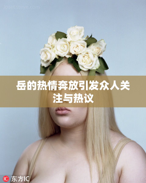岳的热情奔放引发众人关注与热议