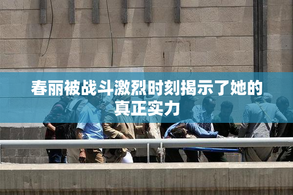 春丽被战斗激烈时刻揭示了她的真正实力