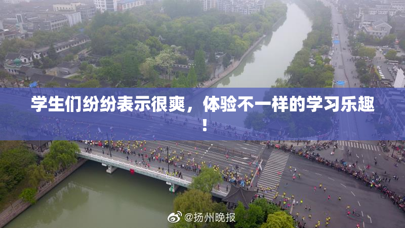 学生们纷纷表示很爽，体验不一样的学习乐趣！