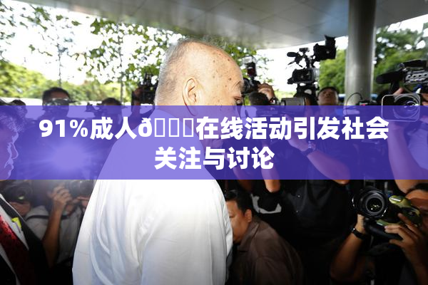 91%成人🔞在线活动引发社会关注与讨论