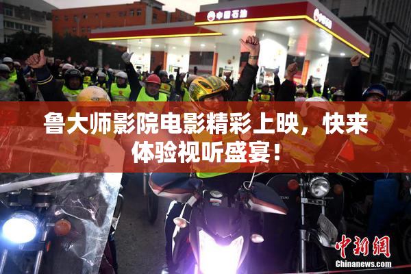 鲁大师影院电影精彩上映，快来体验视听盛宴！