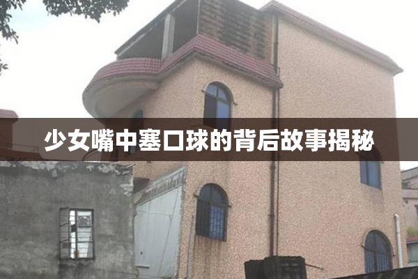 少女嘴中塞口球的背后故事揭秘