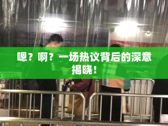 嗯？啊？一场热议背后的深意揭晓！