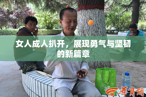 女人成人扒开，展现勇气与坚韧的新篇章