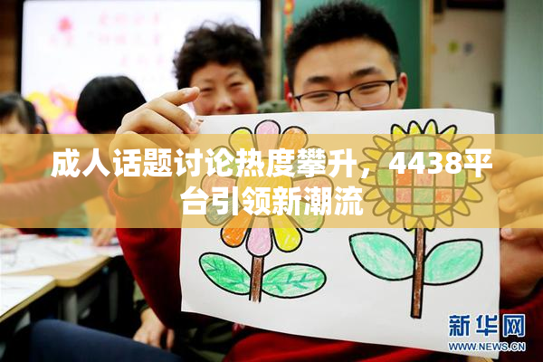 成人话题讨论热度攀升，4438平台引领新潮流