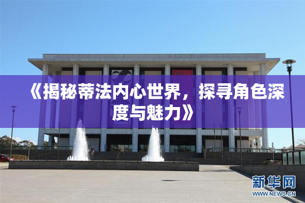 《揭秘蒂法内心世界，探寻角色深度与魅力》