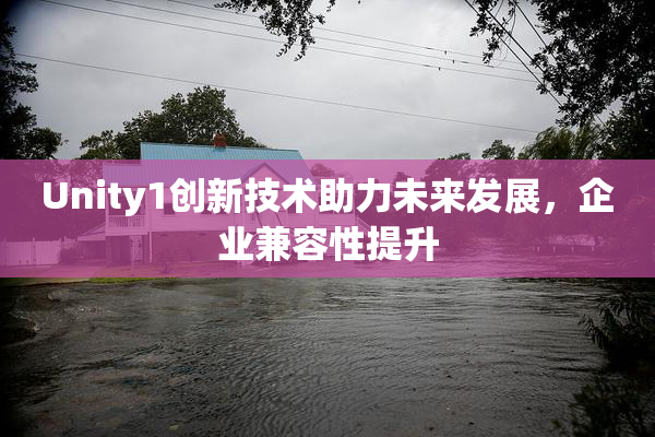 Unity1创新技术助力未来发展，企业兼容性提升