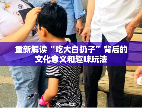 重新解读“吃大白扔子”背后的文化意义和趣味玩法