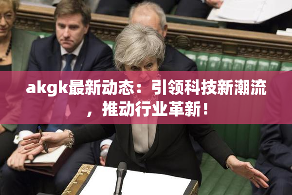 akgk最新动态：引领科技新潮流，推动行业革新！